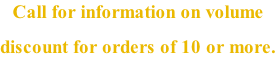 Call for information on volume  discount for orders of 10 or more.