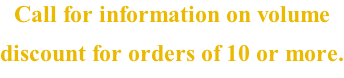 Call for information on volume  discount for orders of 10 or more.