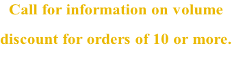 Call for information on volume  discount for orders of 10 or more.