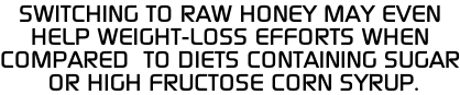 Switching to raw honey may even  Help weight-loss efforts when  Compared  to diets containing sugar  or high fructose corn syrup.